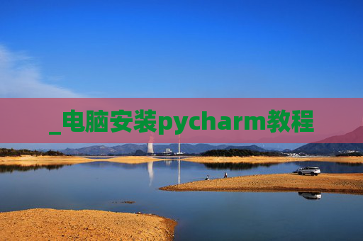 _电脑安装pycharm教程 _电脑安装pycharm教程
